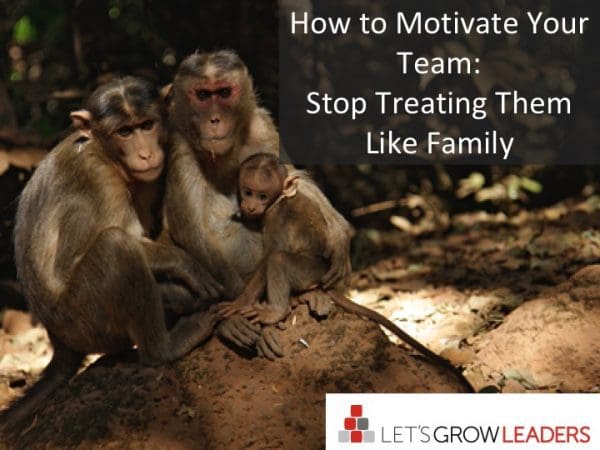 How to Motivate Your Team – Stop Treating Them Like Family